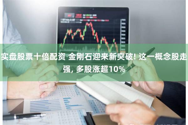 实盘股票十倍配资 金刚石迎来新突破! 这一概念股走强, 多股