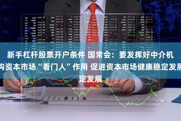 新手杠杆股票开户条件 国常会：要发挥好中介机构资本市场“看门