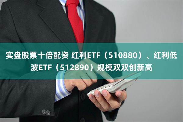 实盘股票十倍配资 红利ETF（510880）、红利低波ETF
