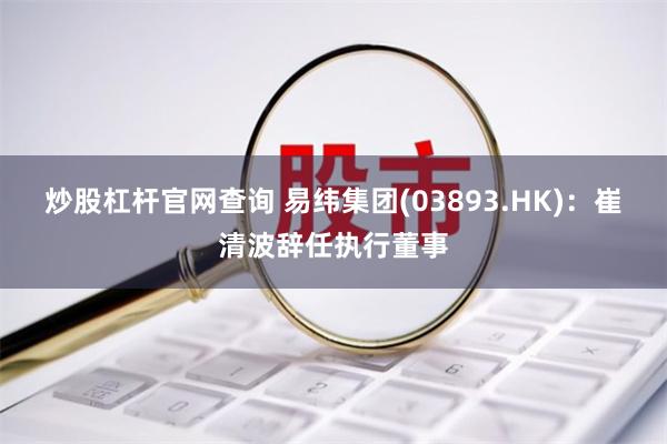 炒股杠杆官网查询 易纬集团(03893.HK)：崔清波辞任执