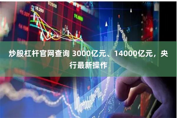 炒股杠杆官网查询 3000亿元、14000亿元，央行最新操作