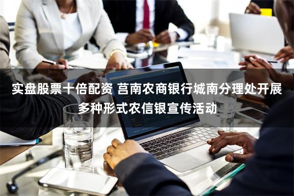 实盘股票十倍配资 莒南农商银行城南分理处开展多种形式农信银宣