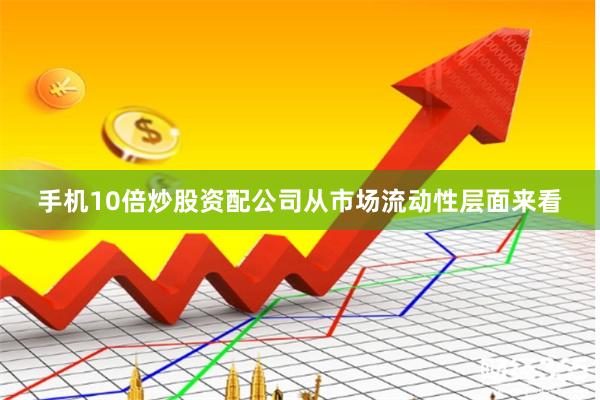 手机10倍炒股资配公司从市场流动性层面来看