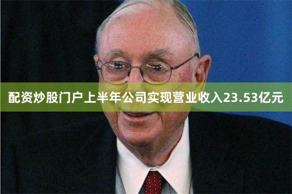 配资炒股门户上半年公司实现营业收入23.53亿元